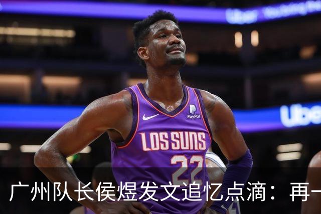 广州队长侯煜发文追忆点滴：再一次喊出为广州而战